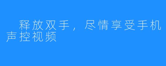  释放双手，尽情享受手机声控视频